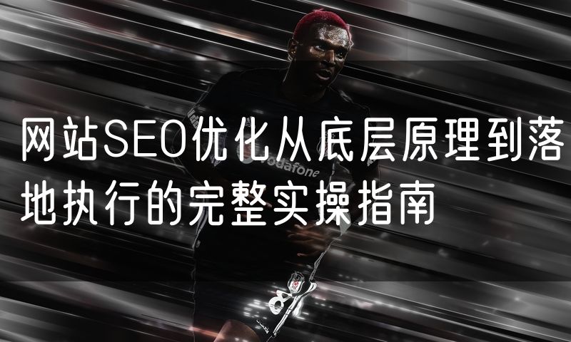 网站SEO优化从底层原理到落地执行的完整实操指南
