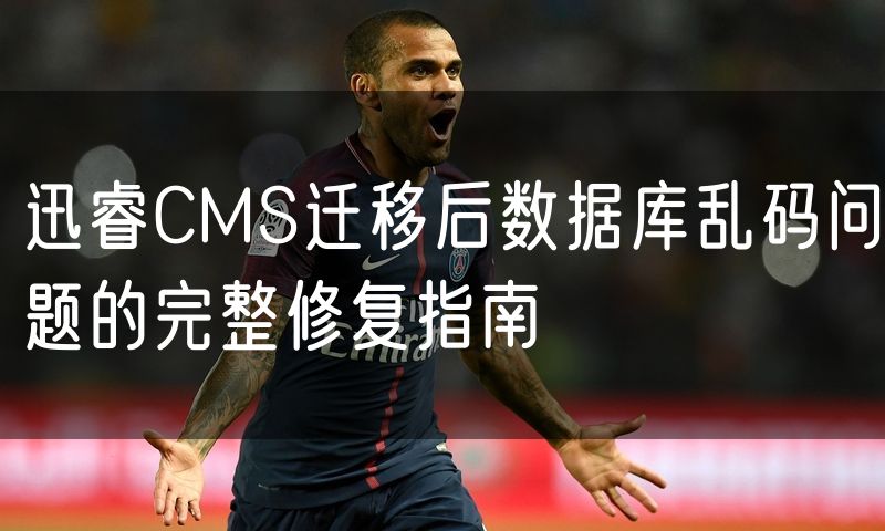 迅睿CMS迁移后数据库乱码问题的完整修复指南