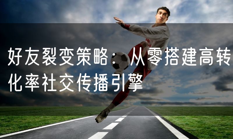好友裂变策略:从零搭建高转化率社交传播引擎