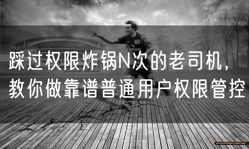 踩过权限炸锅N次的老司机,教你做靠谱普通用户权限管控