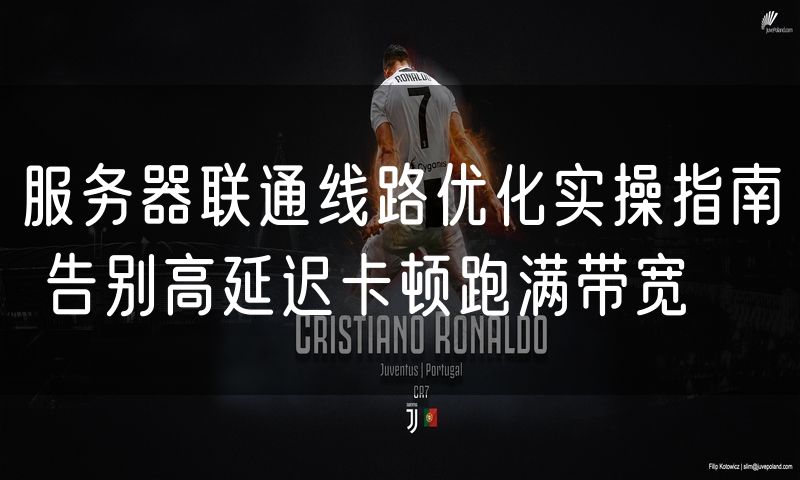 服务器联通线路优化实操指南 告别高延迟卡顿跑满带宽