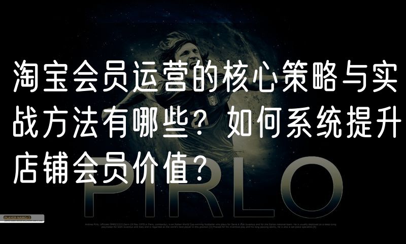 淘宝会员运营的核心策略与实战方法有哪些?如何系统提升店铺会员价值?