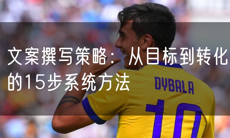 文案撰写策略：从目标到转化的15步系统方法
