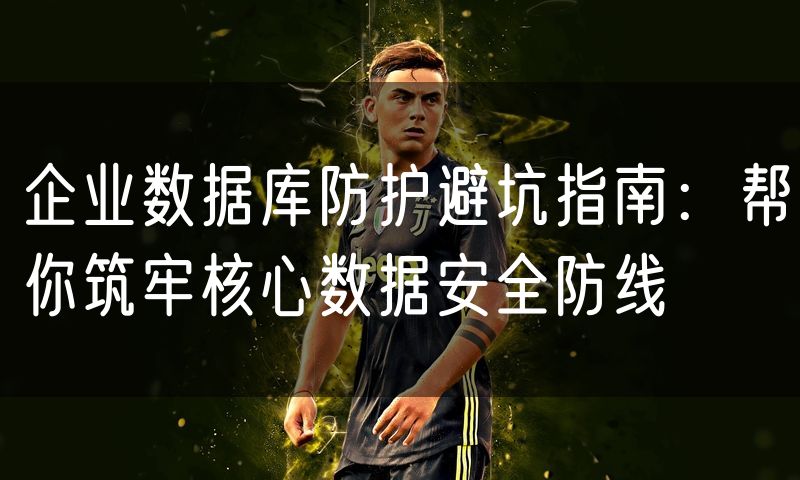 企业数据库防护避坑指南:帮你筑牢核心数据安全防线