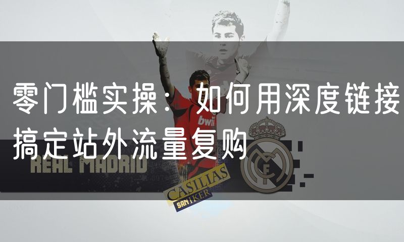 零门槛实操:如何用深度链接搞定站外流量复购