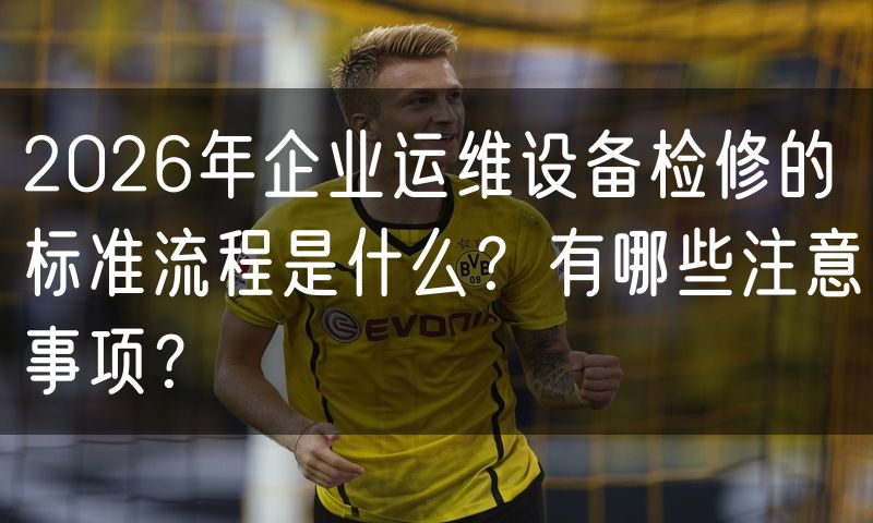 2026年企业运维设备检修的标准流程是什么？有哪些注意事项？