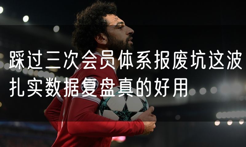 踩过三次会员体系报废坑这波扎实数据复盘真的好用