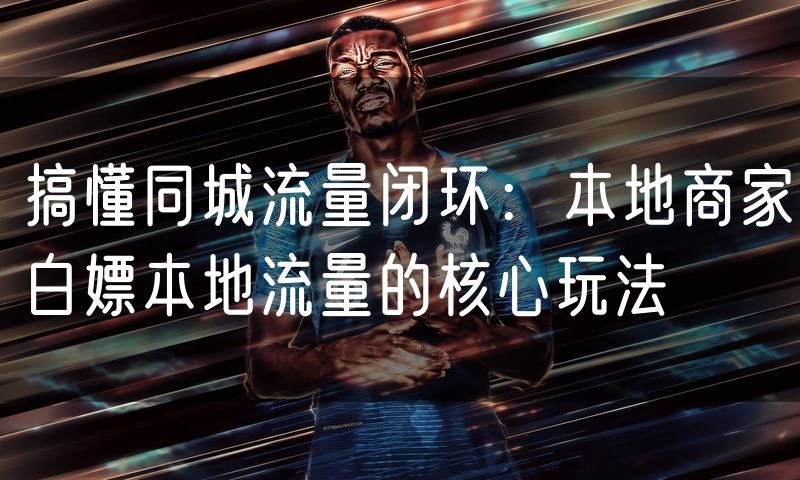 搞懂同城流量闭环：本地商家白嫖本地流量的核心玩法