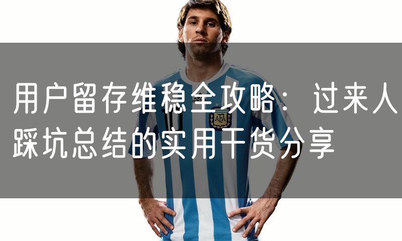用户留存维稳全攻略:过来人踩坑总结的实用干货分享