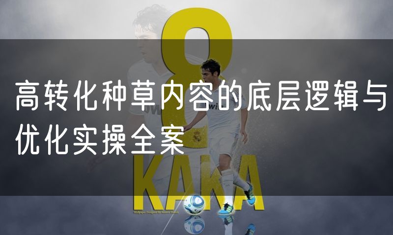 高转化种草内容的底层逻辑与优化实操全案