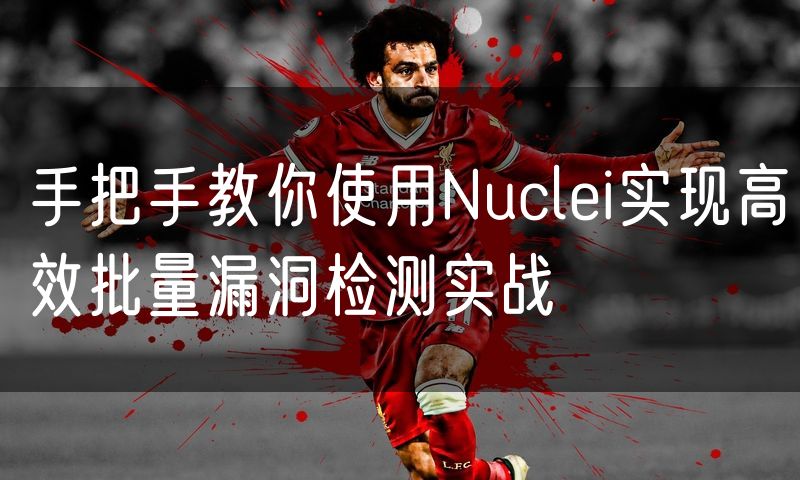 手把手教你使用Nuclei实现高效批量漏洞检测实战
