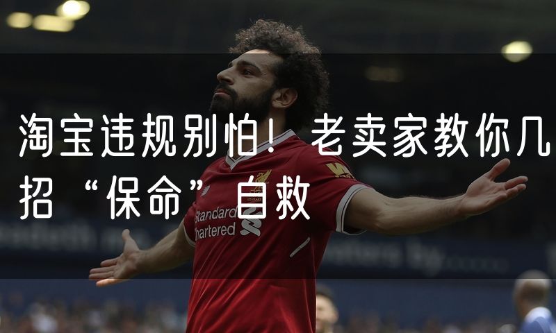 淘宝违规别怕！老卖家教你几招“保命”自救