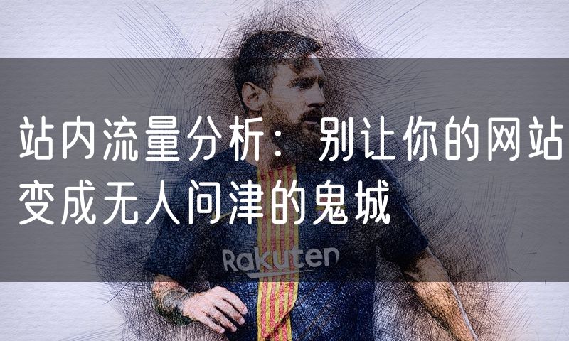 站内流量分析:别让你的网站变成无人问津的鬼城