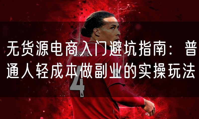 无货源电商入门避坑指南：普通人轻成本做副业的实操玩法